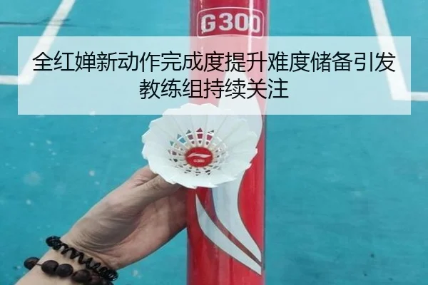 全红婵新动作完成度提升难度储备引发教练组持续关注