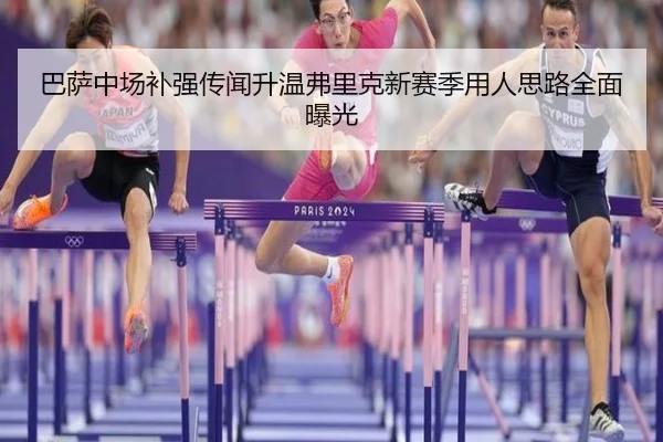 巴萨中场补强传闻升温弗里克新赛季用人思路全面曝光