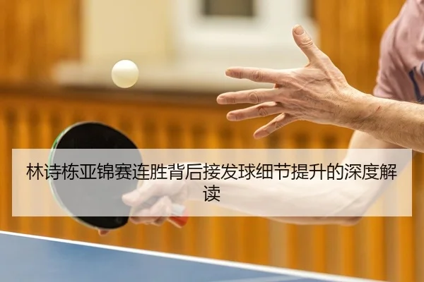 林诗栋亚锦赛连胜背后接发球细节提升的深度解读